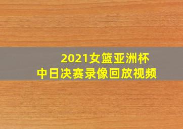 2021女篮亚洲杯中日决赛录像回放视频