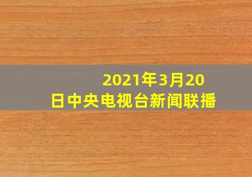 2021年3月20日中央电视台新闻联播