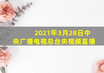 2021年3月28日中央广播电视总台央视频直播