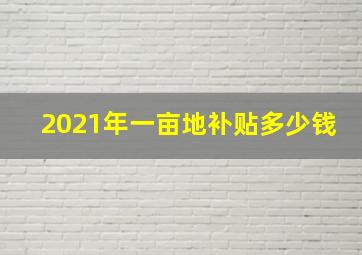 2021年一亩地补贴多少钱