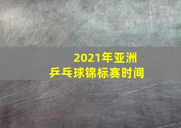 2021年亚洲乒乓球锦标赛时间