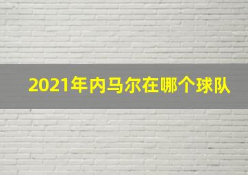 2021年内马尔在哪个球队