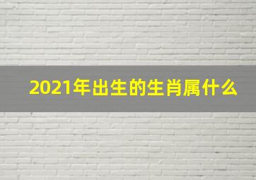 2021年出生的生肖属什么