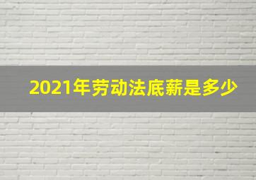 2021年劳动法底薪是多少