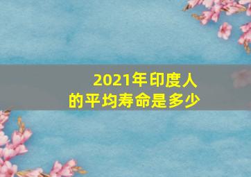 2021年印度人的平均寿命是多少