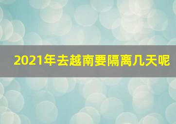 2021年去越南要隔离几天呢