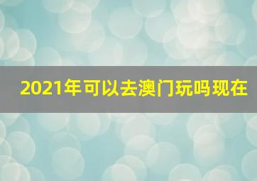 2021年可以去澳门玩吗现在