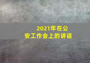 2021年在公安工作会上的讲话