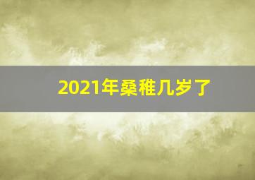 2021年桑稚几岁了