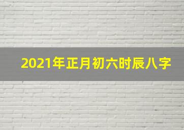 2021年正月初六时辰八字