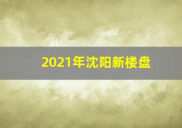 2021年沈阳新楼盘