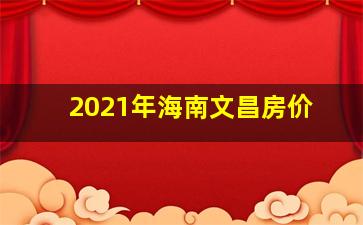 2021年海南文昌房价