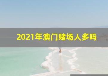 2021年澳门赌场人多吗