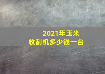 2021年玉米收割机多少钱一台