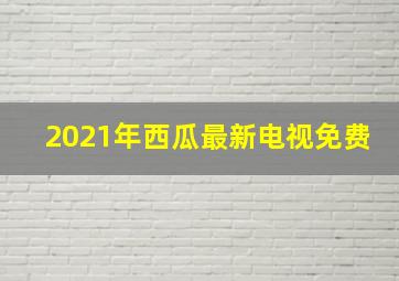 2021年西瓜最新电视免费