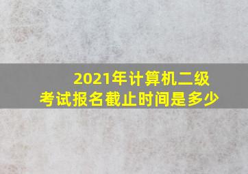 2021年计算机二级考试报名截止时间是多少