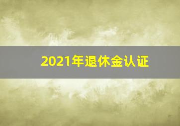 2021年退休金认证