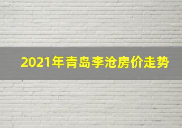 2021年青岛李沧房价走势