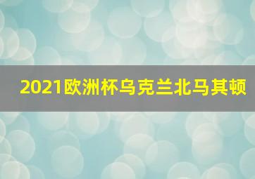 2021欧洲杯乌克兰北马其顿