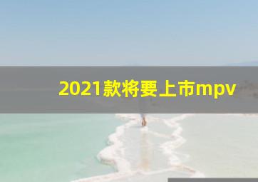 2021款将要上市mpv