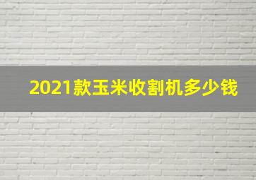 2021款玉米收割机多少钱