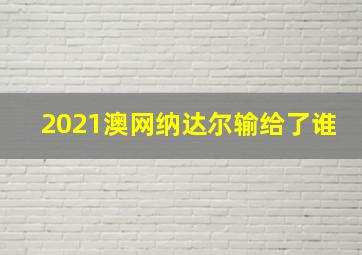 2021澳网纳达尔输给了谁