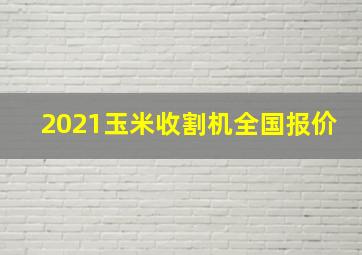 2021玉米收割机全国报价