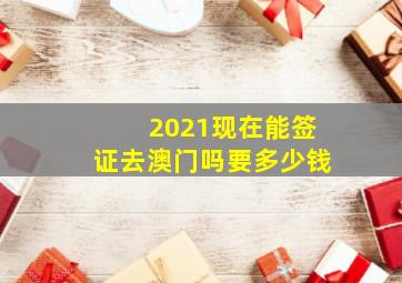 2021现在能签证去澳门吗要多少钱