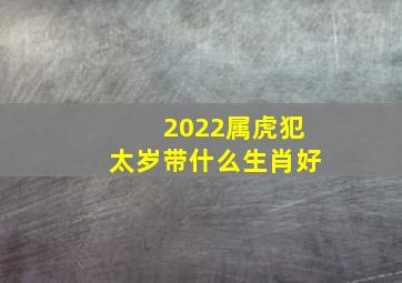 2022属虎犯太岁带什么生肖好