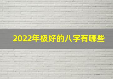 2022年极好的八字有哪些