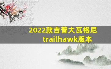 2022款吉普大瓦格尼trailhawk版本