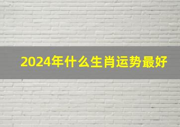 2024年什么生肖运势最好