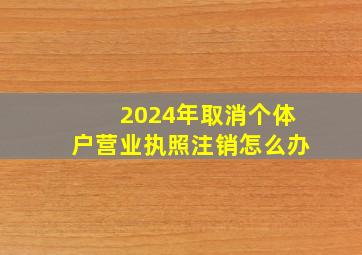 2024年取消个体户营业执照注销怎么办