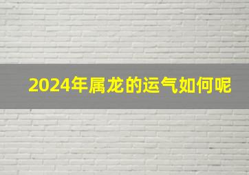 2024年属龙的运气如何呢