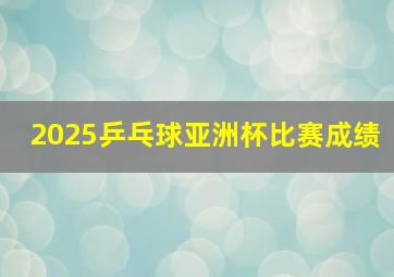 2025乒乓球亚洲杯比赛成绩