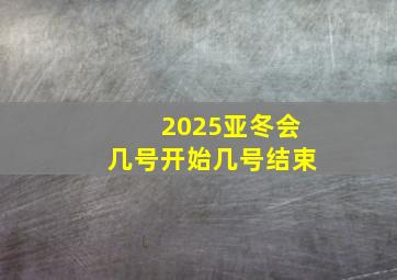 2025亚冬会几号开始几号结束