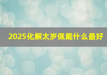 2025化解太岁佩戴什么最好