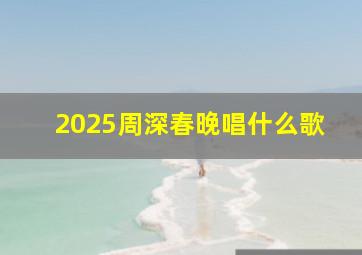 2025周深春晚唱什么歌