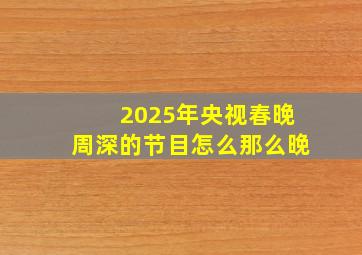 2025年央视春晚周深的节目怎么那么晚