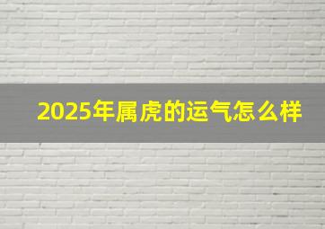 2025年属虎的运气怎么样