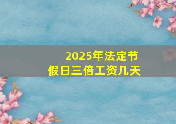 2025年法定节假日三倍工资几天