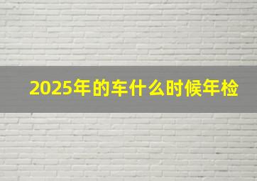 2025年的车什么时候年检