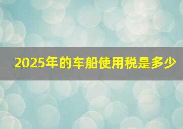 2025年的车船使用税是多少