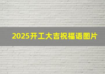 2025开工大吉祝福语图片