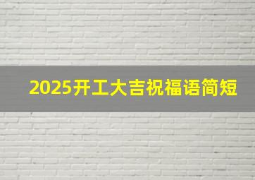 2025开工大吉祝福语简短