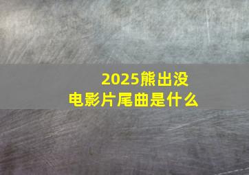 2025熊出没电影片尾曲是什么