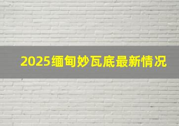 2025缅甸妙瓦底最新情况