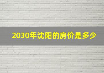 2030年沈阳的房价是多少