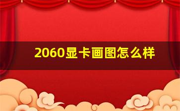 2060显卡画图怎么样