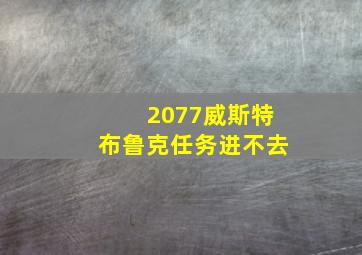 2077威斯特布鲁克任务进不去